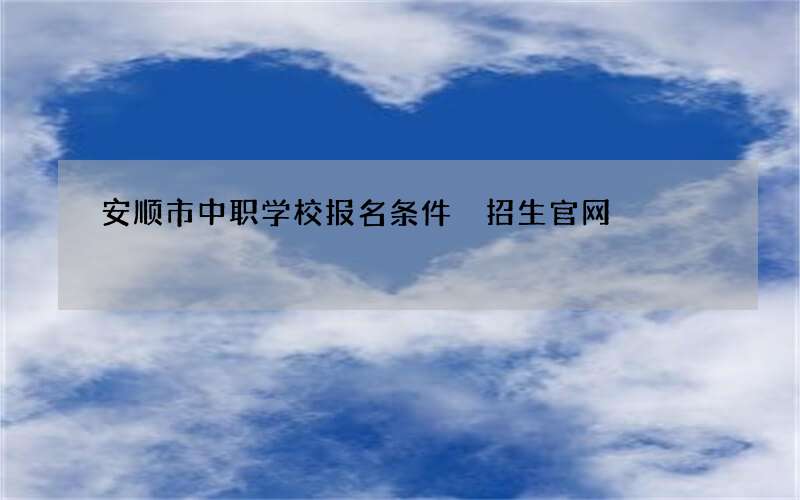 安顺市中职学校报名条件 招生官网